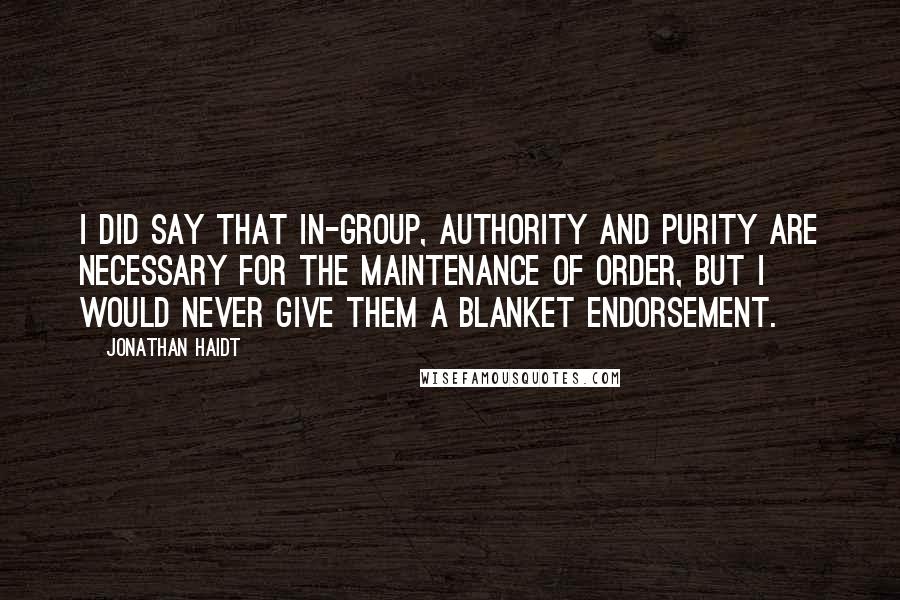 Jonathan Haidt Quotes: I did say that in-group, authority and purity are necessary for the maintenance of order, but I would never give them a blanket endorsement.