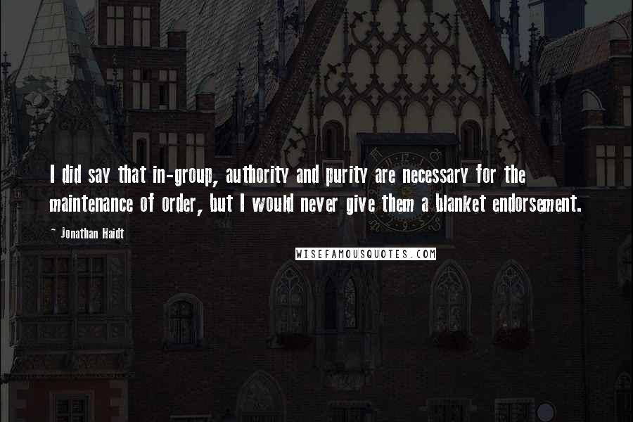 Jonathan Haidt Quotes: I did say that in-group, authority and purity are necessary for the maintenance of order, but I would never give them a blanket endorsement.