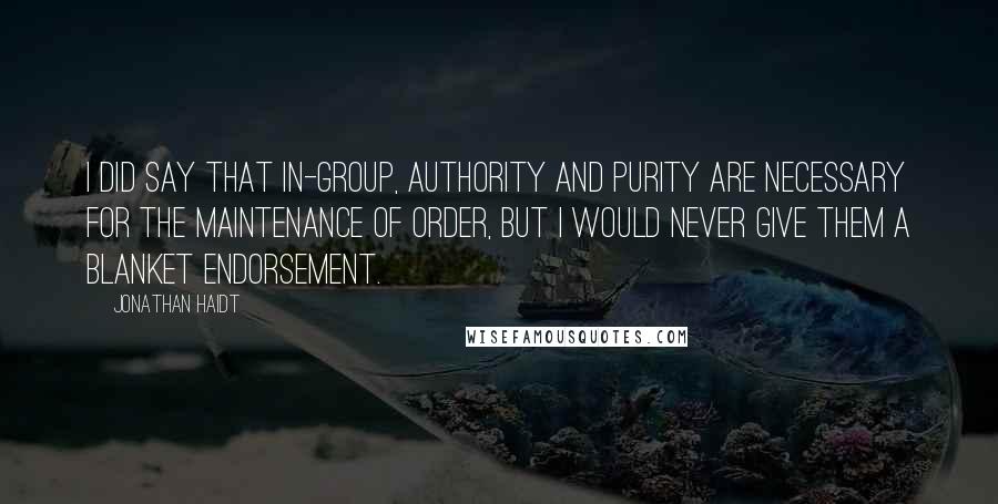 Jonathan Haidt Quotes: I did say that in-group, authority and purity are necessary for the maintenance of order, but I would never give them a blanket endorsement.