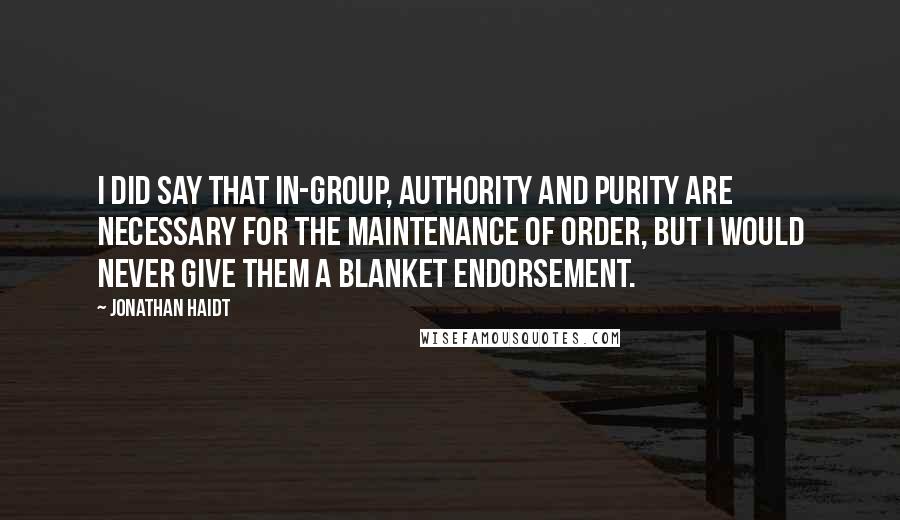 Jonathan Haidt Quotes: I did say that in-group, authority and purity are necessary for the maintenance of order, but I would never give them a blanket endorsement.