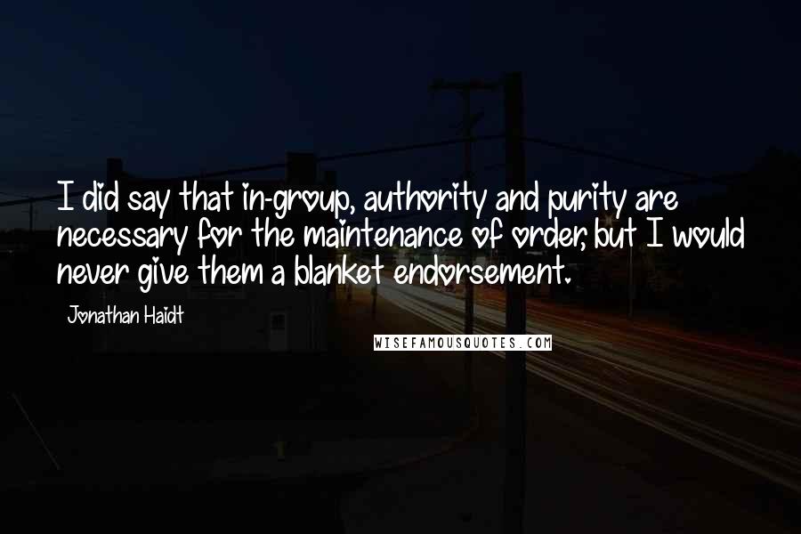 Jonathan Haidt Quotes: I did say that in-group, authority and purity are necessary for the maintenance of order, but I would never give them a blanket endorsement.