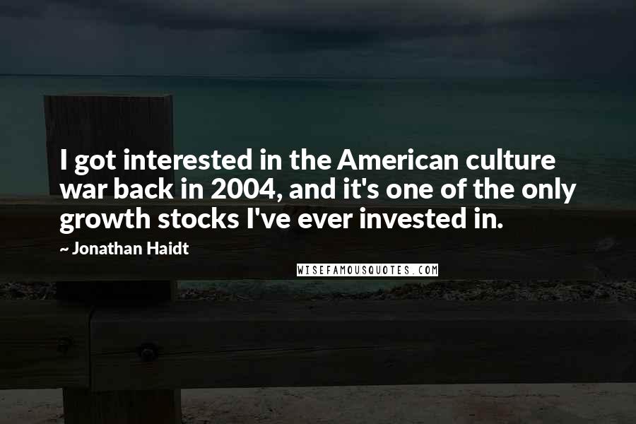 Jonathan Haidt Quotes: I got interested in the American culture war back in 2004, and it's one of the only growth stocks I've ever invested in.