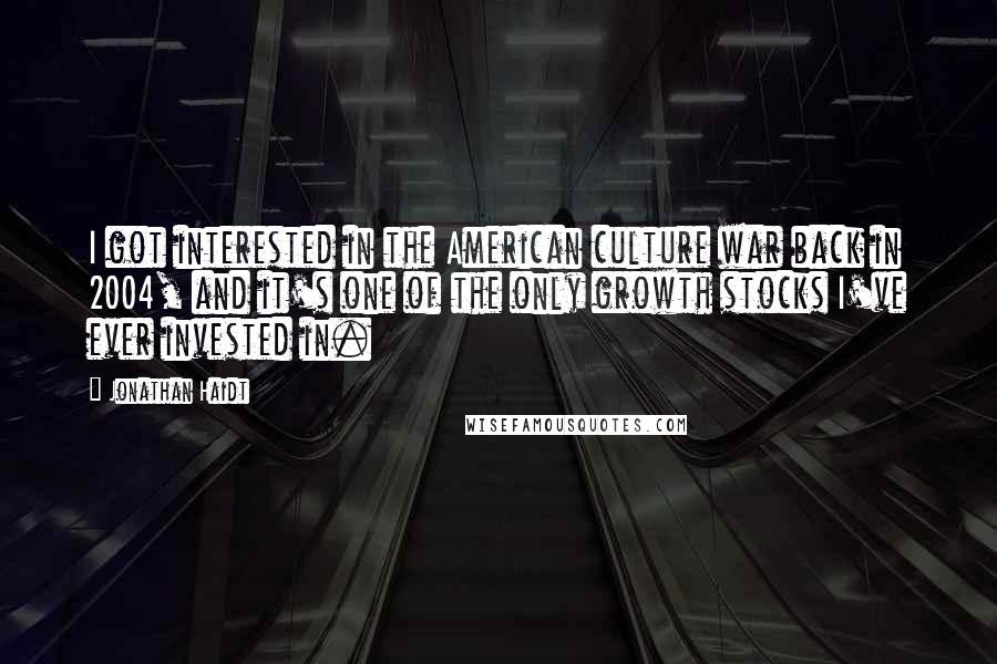 Jonathan Haidt Quotes: I got interested in the American culture war back in 2004, and it's one of the only growth stocks I've ever invested in.