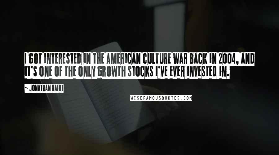 Jonathan Haidt Quotes: I got interested in the American culture war back in 2004, and it's one of the only growth stocks I've ever invested in.