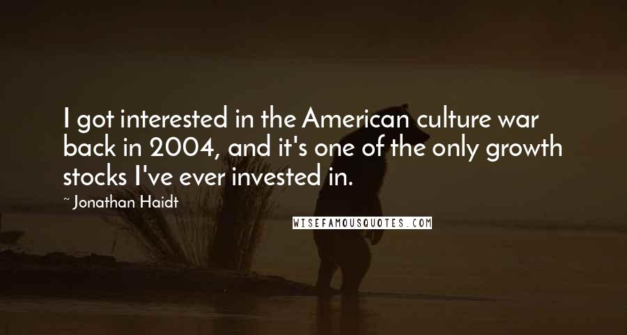 Jonathan Haidt Quotes: I got interested in the American culture war back in 2004, and it's one of the only growth stocks I've ever invested in.
