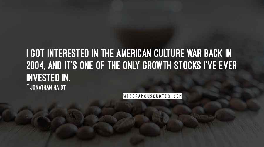 Jonathan Haidt Quotes: I got interested in the American culture war back in 2004, and it's one of the only growth stocks I've ever invested in.