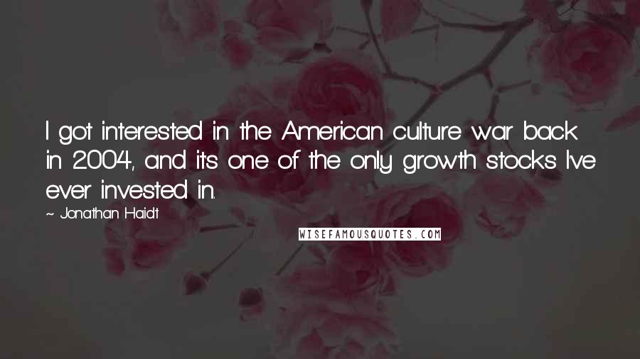 Jonathan Haidt Quotes: I got interested in the American culture war back in 2004, and it's one of the only growth stocks I've ever invested in.