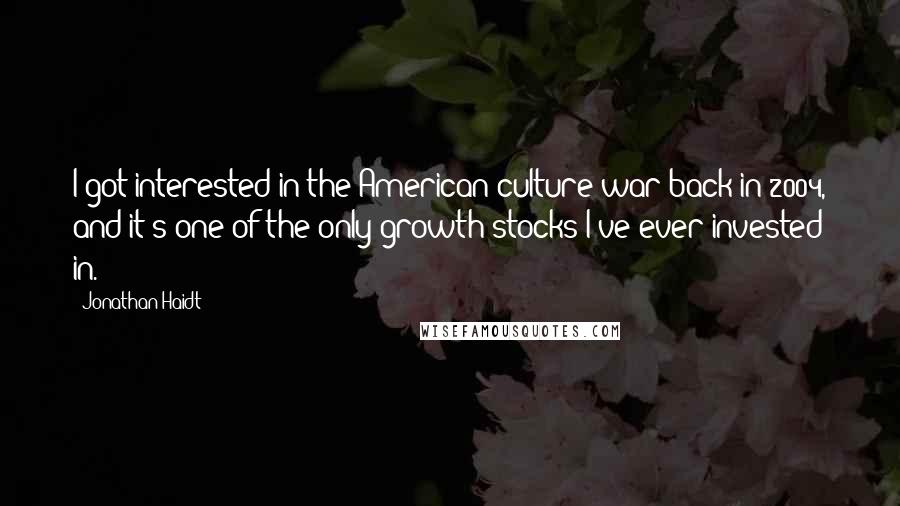 Jonathan Haidt Quotes: I got interested in the American culture war back in 2004, and it's one of the only growth stocks I've ever invested in.