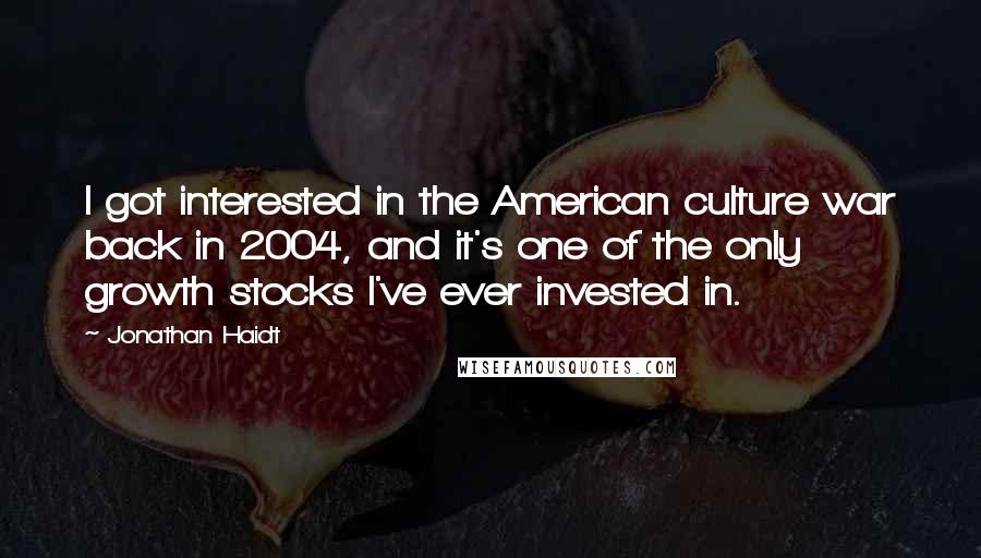 Jonathan Haidt Quotes: I got interested in the American culture war back in 2004, and it's one of the only growth stocks I've ever invested in.