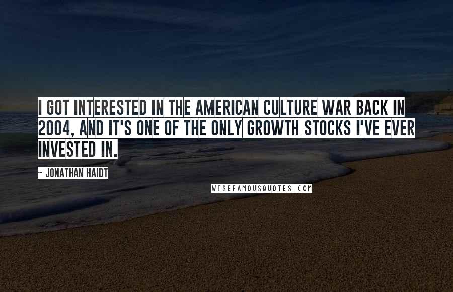 Jonathan Haidt Quotes: I got interested in the American culture war back in 2004, and it's one of the only growth stocks I've ever invested in.
