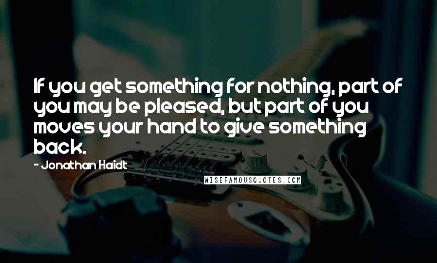 Jonathan Haidt Quotes: If you get something for nothing, part of you may be pleased, but part of you moves your hand to give something back.