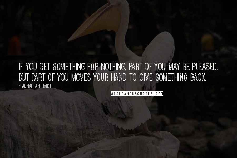 Jonathan Haidt Quotes: If you get something for nothing, part of you may be pleased, but part of you moves your hand to give something back.