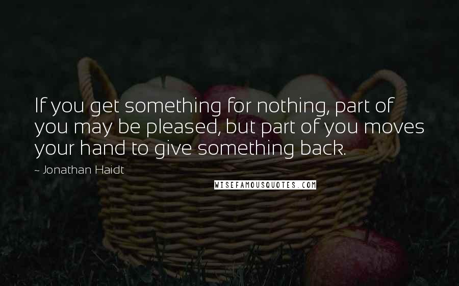 Jonathan Haidt Quotes: If you get something for nothing, part of you may be pleased, but part of you moves your hand to give something back.