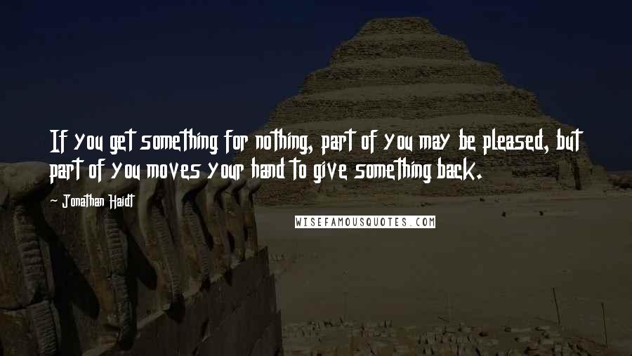 Jonathan Haidt Quotes: If you get something for nothing, part of you may be pleased, but part of you moves your hand to give something back.