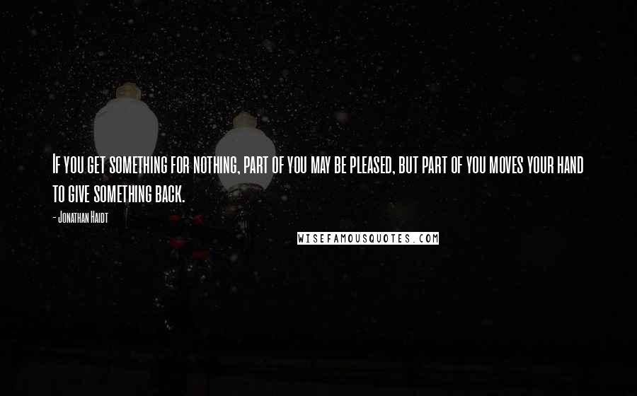 Jonathan Haidt Quotes: If you get something for nothing, part of you may be pleased, but part of you moves your hand to give something back.