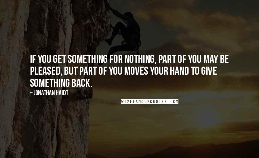 Jonathan Haidt Quotes: If you get something for nothing, part of you may be pleased, but part of you moves your hand to give something back.