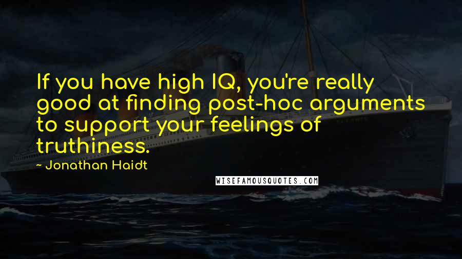 Jonathan Haidt Quotes: If you have high IQ, you're really good at finding post-hoc arguments to support your feelings of truthiness.