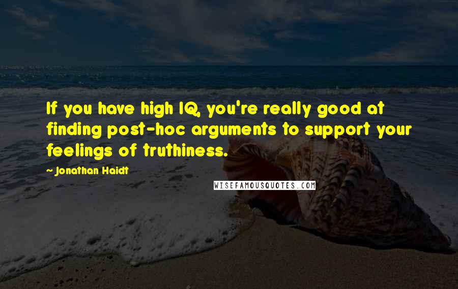 Jonathan Haidt Quotes: If you have high IQ, you're really good at finding post-hoc arguments to support your feelings of truthiness.