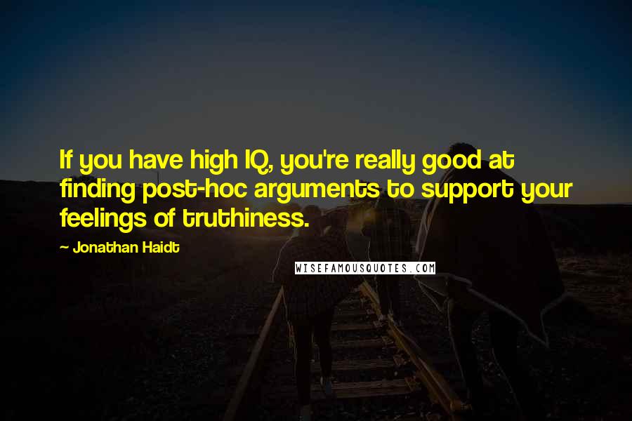 Jonathan Haidt Quotes: If you have high IQ, you're really good at finding post-hoc arguments to support your feelings of truthiness.