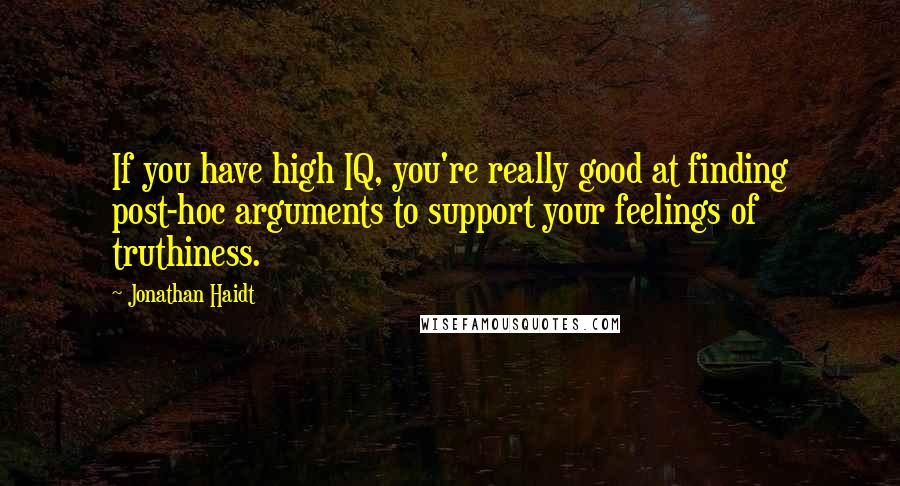 Jonathan Haidt Quotes: If you have high IQ, you're really good at finding post-hoc arguments to support your feelings of truthiness.