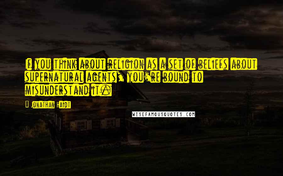 Jonathan Haidt Quotes: If you think about religion as a set of beliefs about supernatural agents, you're bound to misunderstand it.