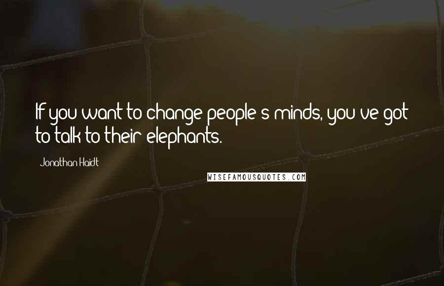 Jonathan Haidt Quotes: If you want to change people's minds, you've got to talk to their elephants.