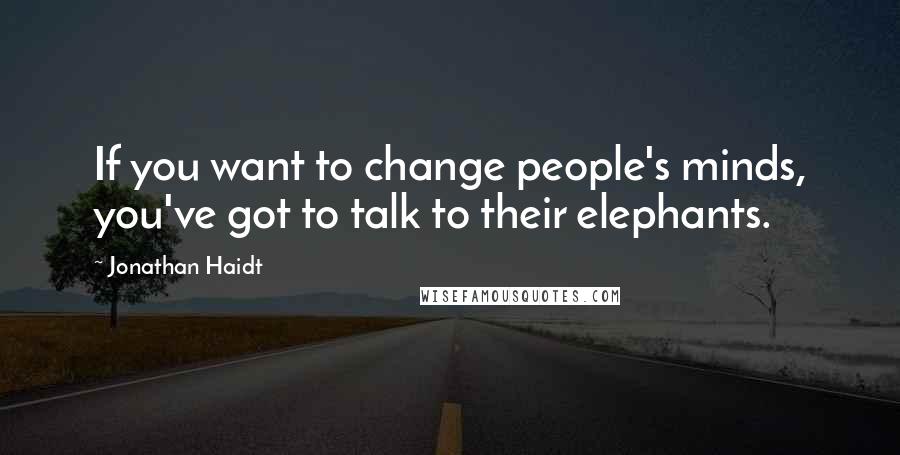 Jonathan Haidt Quotes: If you want to change people's minds, you've got to talk to their elephants.