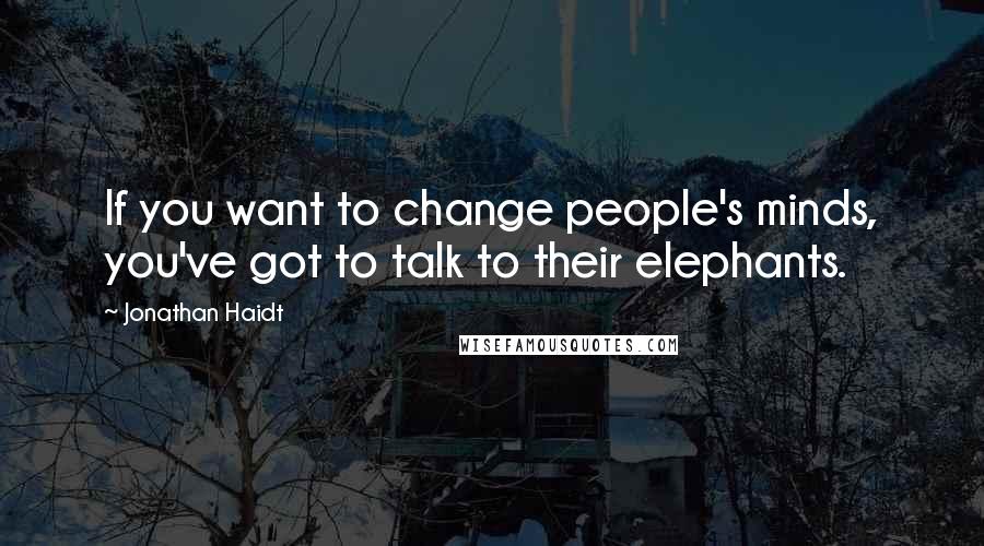 Jonathan Haidt Quotes: If you want to change people's minds, you've got to talk to their elephants.