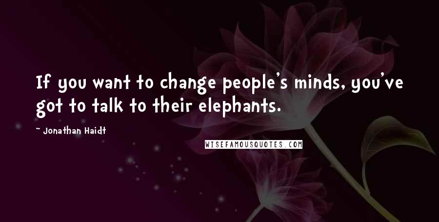 Jonathan Haidt Quotes: If you want to change people's minds, you've got to talk to their elephants.