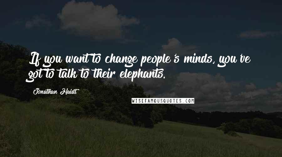 Jonathan Haidt Quotes: If you want to change people's minds, you've got to talk to their elephants.