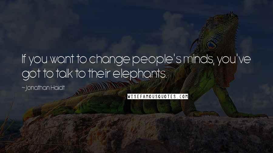 Jonathan Haidt Quotes: If you want to change people's minds, you've got to talk to their elephants.