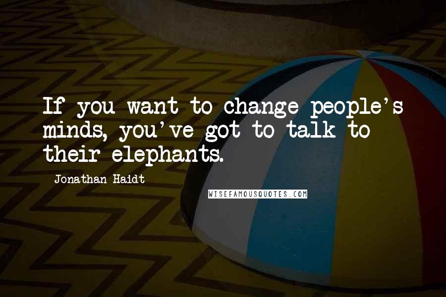 Jonathan Haidt Quotes: If you want to change people's minds, you've got to talk to their elephants.
