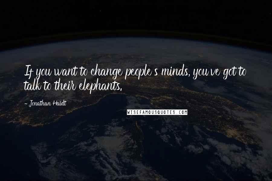 Jonathan Haidt Quotes: If you want to change people's minds, you've got to talk to their elephants.