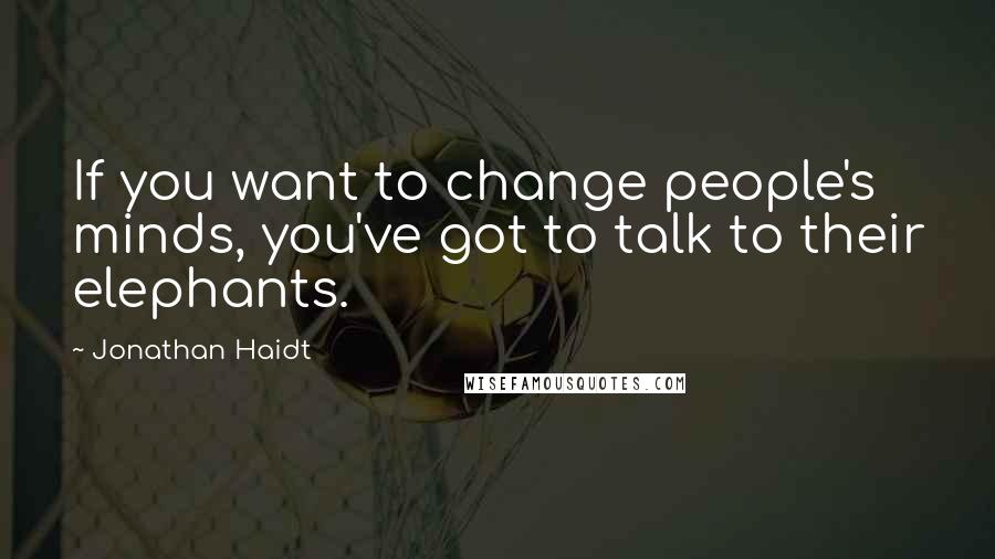 Jonathan Haidt Quotes: If you want to change people's minds, you've got to talk to their elephants.