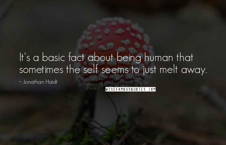 Jonathan Haidt Quotes: It's a basic fact about being human that sometimes the self seems to just melt away.