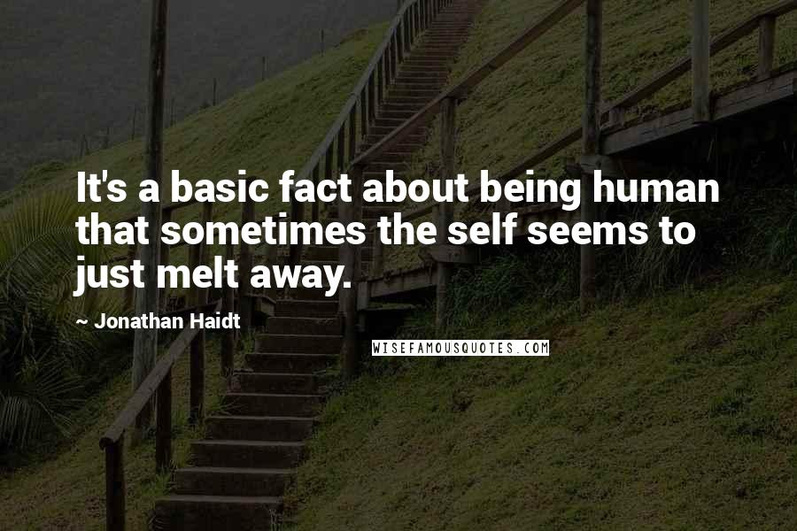 Jonathan Haidt Quotes: It's a basic fact about being human that sometimes the self seems to just melt away.