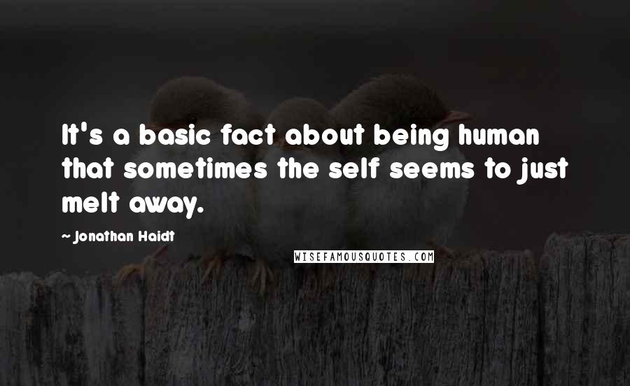 Jonathan Haidt Quotes: It's a basic fact about being human that sometimes the self seems to just melt away.