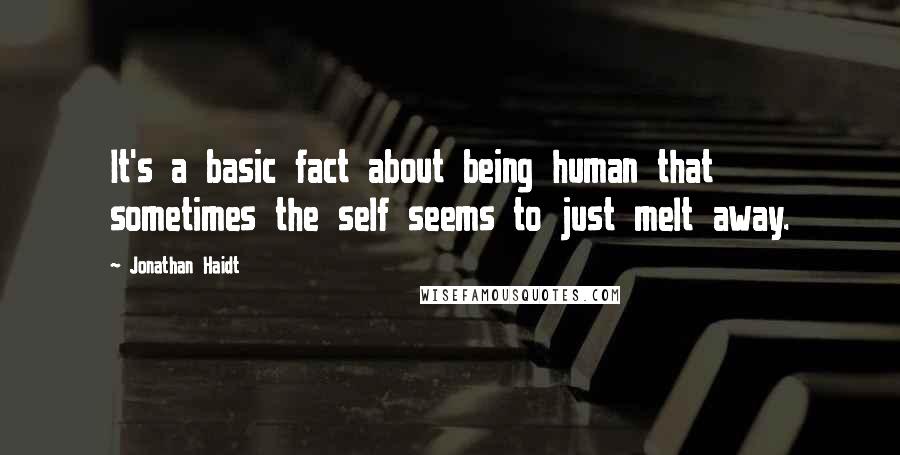 Jonathan Haidt Quotes: It's a basic fact about being human that sometimes the self seems to just melt away.