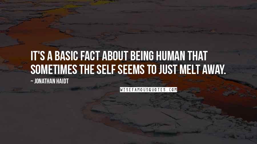 Jonathan Haidt Quotes: It's a basic fact about being human that sometimes the self seems to just melt away.