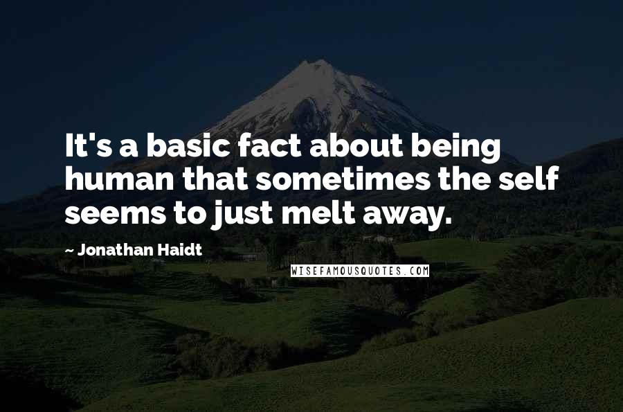 Jonathan Haidt Quotes: It's a basic fact about being human that sometimes the self seems to just melt away.