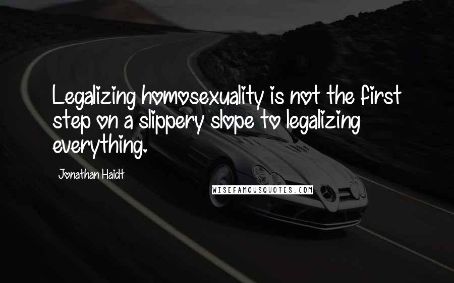 Jonathan Haidt Quotes: Legalizing homosexuality is not the first step on a slippery slope to legalizing everything.