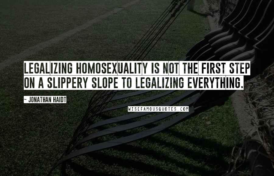 Jonathan Haidt Quotes: Legalizing homosexuality is not the first step on a slippery slope to legalizing everything.