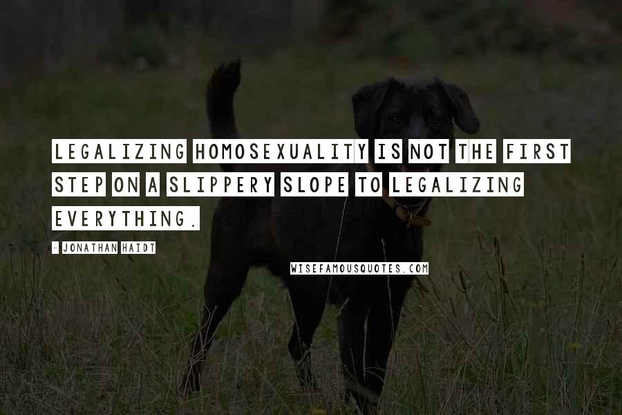 Jonathan Haidt Quotes: Legalizing homosexuality is not the first step on a slippery slope to legalizing everything.