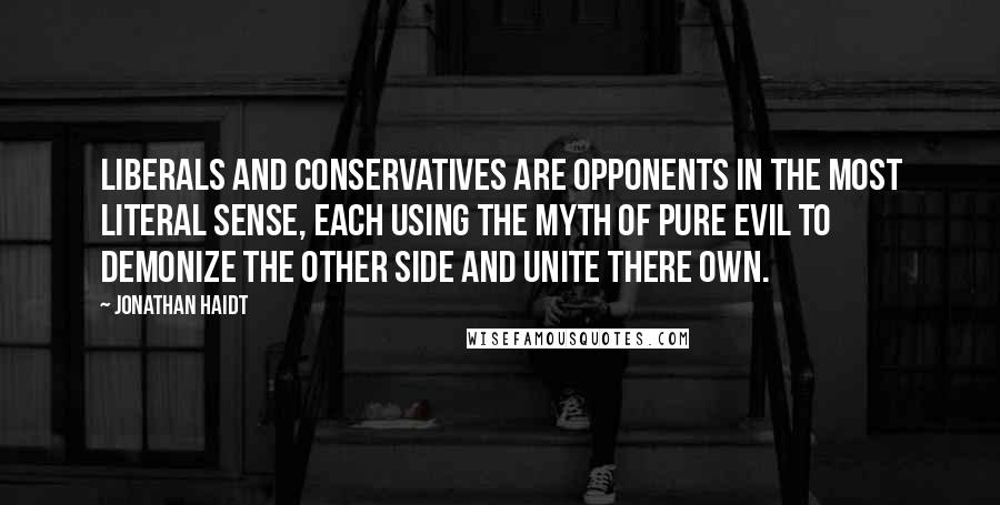 Jonathan Haidt Quotes: Liberals and conservatives are opponents in the most literal sense, each using the myth of pure evil to demonize the other side and unite there own.