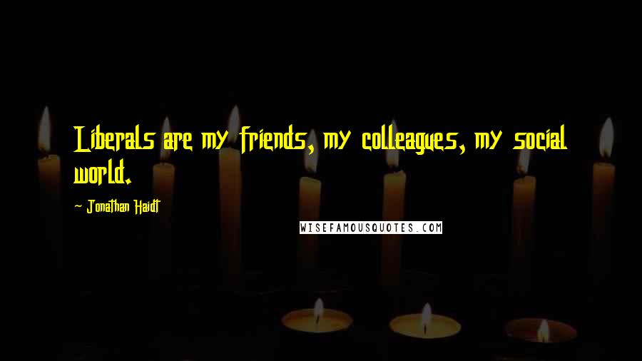 Jonathan Haidt Quotes: Liberals are my friends, my colleagues, my social world.