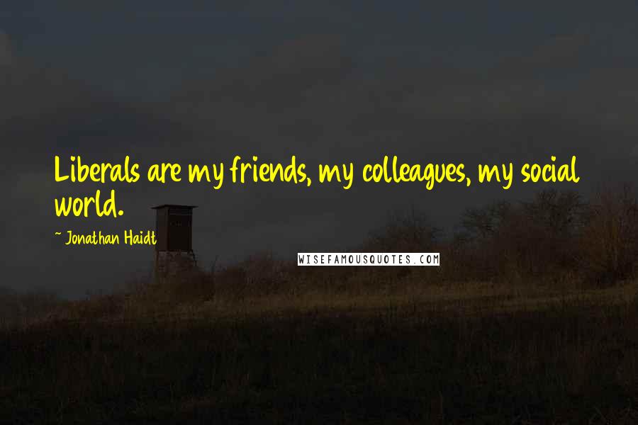 Jonathan Haidt Quotes: Liberals are my friends, my colleagues, my social world.