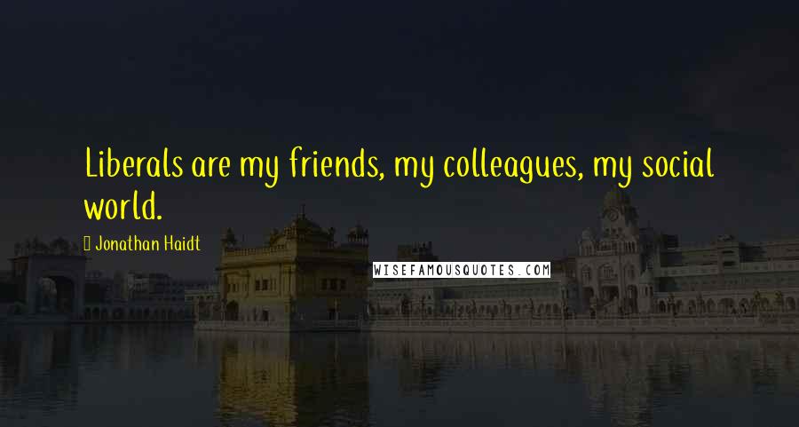 Jonathan Haidt Quotes: Liberals are my friends, my colleagues, my social world.