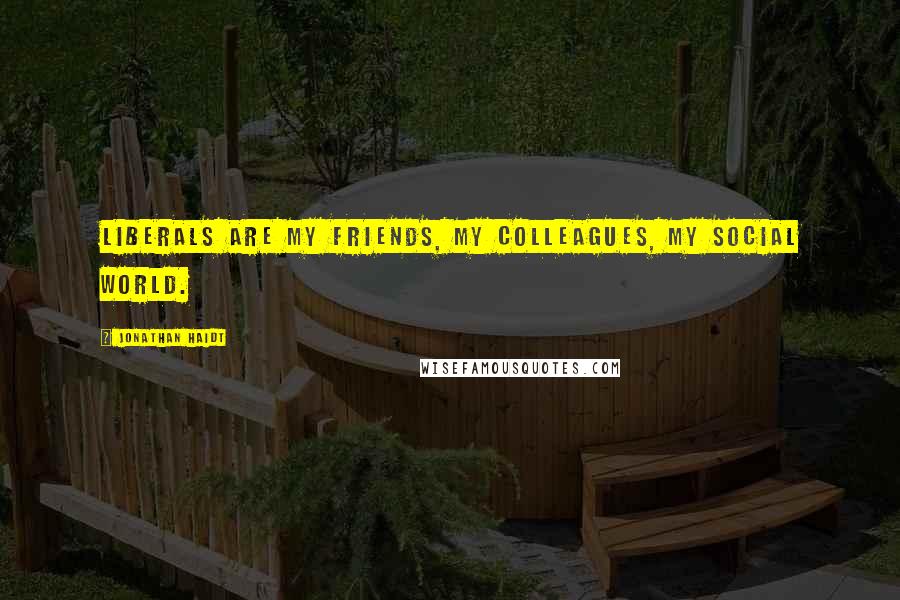 Jonathan Haidt Quotes: Liberals are my friends, my colleagues, my social world.