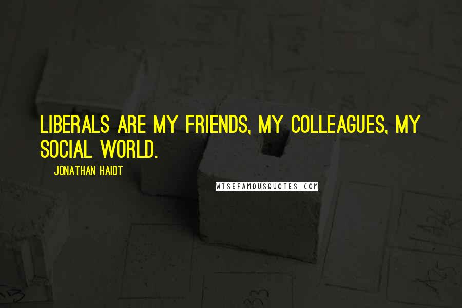 Jonathan Haidt Quotes: Liberals are my friends, my colleagues, my social world.