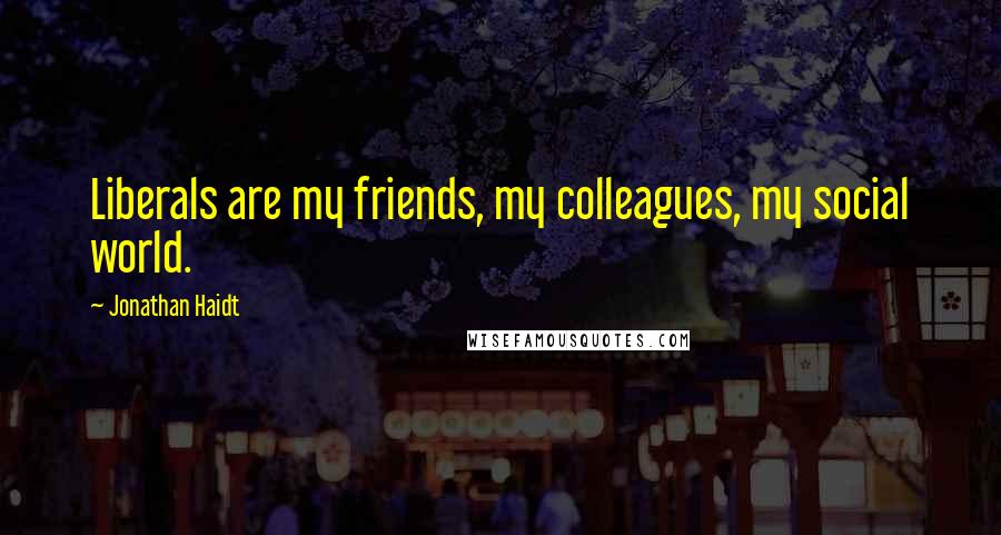 Jonathan Haidt Quotes: Liberals are my friends, my colleagues, my social world.